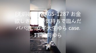 [无码破解]MXGS-1287 お金欲しさに軽い気持ちで臨んだパパ活。女子大生ゆら case.11 日向ゆら