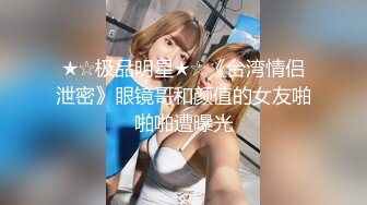 ★☆极品明星★☆《台湾情侣泄密》眼镜哥和颜值的女友啪啪啪遭曝光