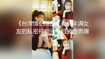 《台湾情侣泄密》身材丰满女友的私密视频分手后被渣男曝