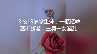 今夜19岁学生妹，一瓶瓶啤酒不断灌，三男一女淫乱