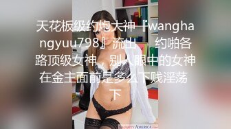 天花板级约炮大神『wanghangyuu798』流出❤️约啪各路顶级女神，别人眼中的女神在金主面前是多么下贱淫荡 下