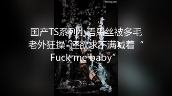 国产TS系列小语黑丝被多毛老外狂操  还欲求不满喊着“Fuck me baby”