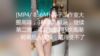 [MP4/ 856M] 胖子工作室大圈高端，36E豪乳极品，继续第二炮，骚女被搞得5次高潮，骑乘后入爆操，搞得受不了