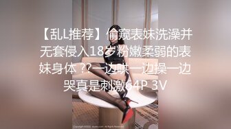 【乱L推荐】偷窥表妹洗澡并无套侵入18岁粉嫩柔弱的表妹身体 ??一边哄一边操一边哭真是刺激64P 3V