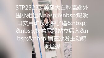 STP23233 美腿大白靴高端外围小姐姐&nbsp;&nbsp;吸吮口交用矿泉水冲了逼&nbsp;&nbsp;扶着屁股站立后入&nbsp;&nbsp;躺在沙发主动骑乘猛操