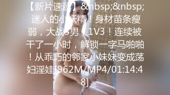 【新片速遞】&nbsp;&nbsp; 迷人的小妖精！身材苗条瘦弱，大战3男，1V3！连续被干了一小时，解锁一字马啪啪！从乖巧的邻家小妹妹变成荡妇淫娃[962M/MP4/01:14:48]