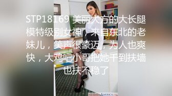 STP18169 美丽大方的大长腿模特级别女神，来自东北的老妹儿，笑声很豪迈，为人也爽快，大鸡吧小哥把她干到扶墙也扶不稳了