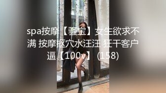 spa按摩【骚宝】女生欲求不满 按摩抠穴水汪汪 狂干客户逼【100v】 (158)