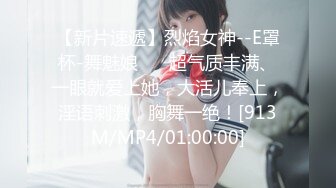 【新片速遞】烈焰女神--E罩杯-舞魅娘❤️ 超气质丰满、一眼就爱上她，大活儿奉上，淫语刺激，胸舞一绝！[913M/MP4/01:00:00]