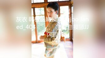 灰衣 韩极品嫩模,jangjoo Janed_404장주三套自摸舔JJ闪现