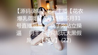 【源码录制】七彩主播【花衣爆乳御姐】5月19号-5月31号直播录播⏺️桌子旁站立操逼⏺️男主不行只能玩大黑假屌⏺️【44V】 (22)