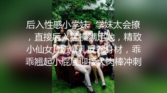 后入性感小学妹⚡学妹太会撩，直接后入猛操满足她，精致小仙女D奶爆乳反差身材，乖乖翘起小屁屁迎接大肉棒冲刺