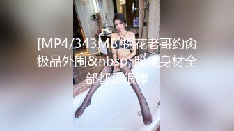 [MP4/343MB]探花老哥约肏极品外围&nbsp; 脸蛋身材全部都是很棒