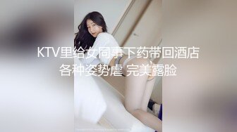 KTV里给女同事下药带回酒店各种姿势虐 完美露脸