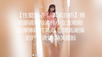 【性爱泄密❤️真实自拍】猥琐眼镜哥与清纯小女友啪啪 按摩棒嗨穴高潮 忘情高潮操的好不痛快 完美露脸