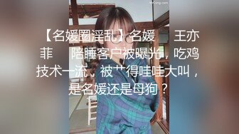 【名媛圈淫乱】名媛❤️王亦菲❤️陪睡客户被曝光，吃鸡技术一流，被艹得哇哇大叫，是名媛还是母狗？