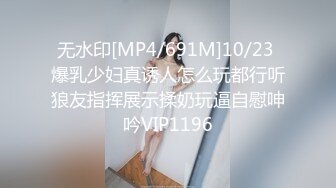 无水印[MP4/691M]10/23 爆乳少妇真诱人怎么玩都行听狼友指挥展示揉奶玩逼自慰呻吟VIP1196