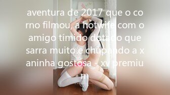 aventura de 2017 que o corno filmou, a hotwife com o amigo tímido dotado que sarra muito e chupando a xaninha gostosa - xv premium