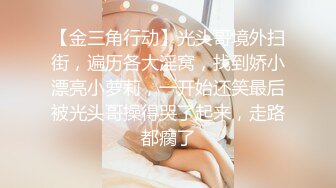 【金三角行动】光头哥境外扫街，遍历各大淫窝，找到娇小漂亮小萝莉，一开始还笑最后被光头哥操得哭了起来，走路都瘸了