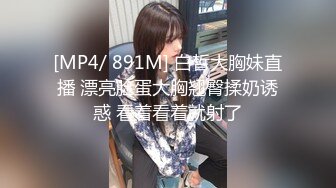 [MP4/ 891M] 白皙大胸妹直播 漂亮脸蛋大胸翘臀揉奶诱惑 看着看着就射了