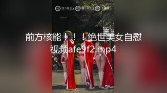 前方核能！！！绝世美女自慰视频afe9f2.mp4