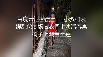 百度云泄密流出❤️小叔和表嫂乱伦商场试衣间上演活春宫椅子上观音坐莲