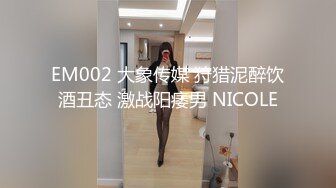 EM002 大象传媒 狩猎泥醉饮酒丑态 激战阳痿男 NICOLE