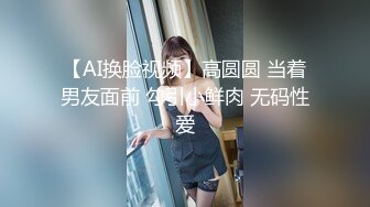 【AI换脸视频】高圆圆 当着男友面前 勾引小鲜肉 无码性爱