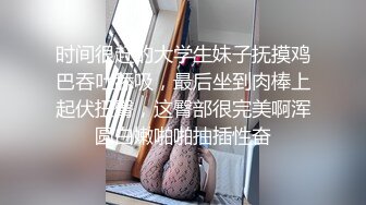 时间很赶的大学生妹子抚摸鸡巴吞吐舔吸，最后坐到肉棒上起伏扭臀，这臀部很完美啊浑圆白嫩啪啪抽插性奋