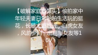 【破解家庭摄像头】偷拍家中年轻夫妻日常啪啪生活玩的挺花，长腿大奶推进，白虎女友，风韵少妇，出租屋女友等10V