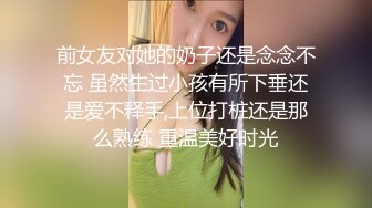 前女友对她的奶子还是念念不忘 虽然生过小孩有所下垂还是爱不释手,上位打桩还是那么熟练 重温美好时光