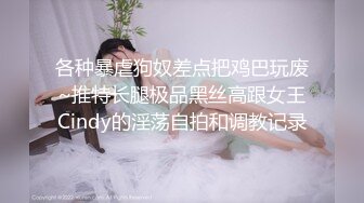 各种暴虐狗奴差点把鸡巴玩废~推特长腿极品黑丝高跟女王Cindy的淫荡自拍和调教记录