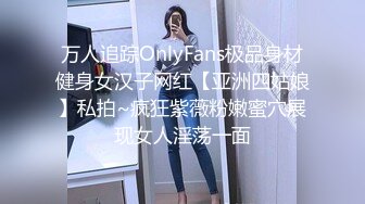 万人追踪OnlyFans极品身材健身女汉子网红【亚洲四姑娘】私拍~疯狂紫薇粉嫩蜜穴展现女人淫荡一面