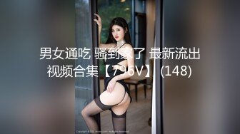 男女通吃 骚到家了 最新流出视频合集【796V】 (148)