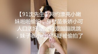 【91沈先生】网约漂亮小嫩妹啪啪偷拍，身材苗条娇小可人口活好,活泼可爱蹦蹦跳跳，妹子很小心还怀疑被偷拍了