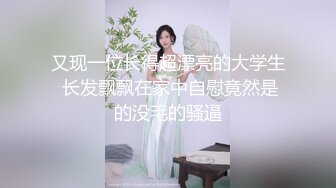 又现一位长得超漂亮的大学生 长发飘飘在家中自慰竟然是的没毛的骚逼