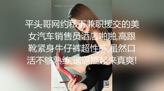 平头哥网约私下兼职援交的美女汽车销售员酒店啪啪,高跟靴紧身牛仔裤超性感,虽然口活不够熟练,逼逼插起来真爽!