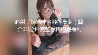 必射，娇喘呻吟颤抖高潮（簡.介35分钟完整版和约炮福利