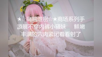 ★☆高端泄密☆★商场系列手游展不穿内裤小骚妹❤️鲜嫩丰满的穴肉紧闭着看射了