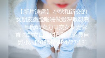 【新片速遞】 小伙和新交的女朋友露脸啪啪做爱深喉怼嘴，互玩69卖力口交女上无套啪啪站立口交射在胸上道具自慰小穴[409M/MP4/27:13]