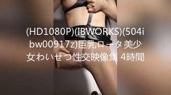 (HD1080P)(IBWORKS)(504ibw00917z)巨乳ロータ美少女わいせつ性交映像集 4時間