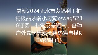 最新2024无水首发福利！推特极品妙龄小母狗xswag5230订阅，非常反差骚气，各种户外露出男厕全裸热舞自摸KTV裸唱 (1)