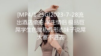 [MP4/1.25G]2023-7-28流出酒店偷拍 学生情侣 极品巨屌学生色魔初具形态妹子说屌大塞不进去