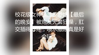 校花级女神极品反差婊【最后的晚安】被炮友无套狂操，肛交插得好疼，喷水撒尿真是好会玩！