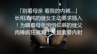 「别看母亲 看我的内裤…」长相清纯的继女主动要求插入！为瞒着母亲悄悄仰慕的继父肉棒疯狂高潮！反复索要内射！